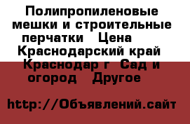 Полипропиленовые мешки и строительные перчатки › Цена ­ 7 - Краснодарский край, Краснодар г. Сад и огород » Другое   